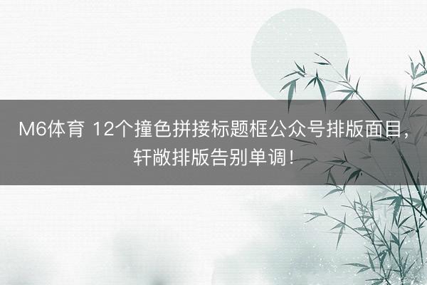 M6体育 12个撞色拼接标题框公众号排版面目，轩敞排版告别单调！