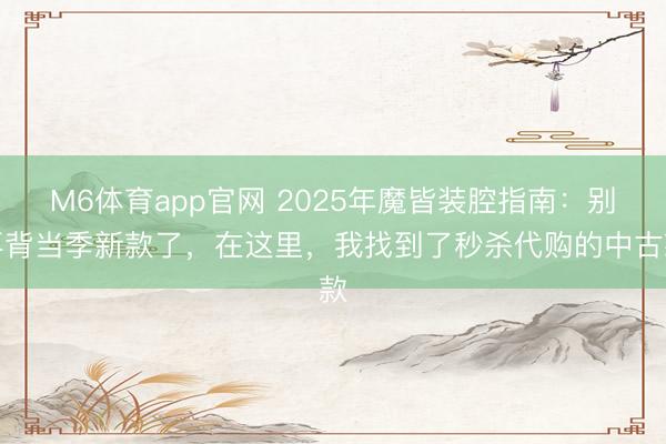 M6体育app官网 2025年魔皆装腔指南：别再背当季新款了，在这里，我找到了秒杀代购的中古款