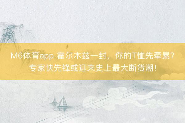M6体育app 霍尔木兹一封，你的T恤先牵累？专家快先锋或迎来史上最大断货潮！