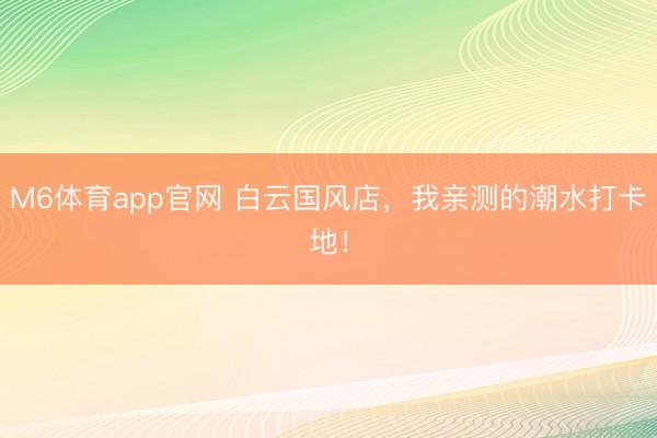 M6体育app官网 白云国风店，我亲测的潮水打卡地！
