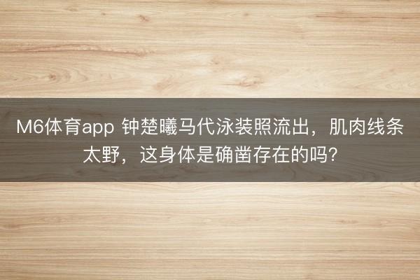 M6体育app 钟楚曦马代泳装照流出，肌肉线条太野，这身体是确凿存在的吗？