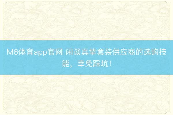 M6体育app官网 闲谈真挚套装供应商的选购技能，幸免踩坑！
