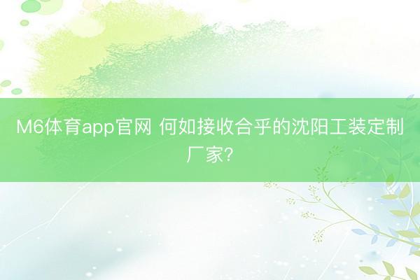 M6体育app官网 何如接收合乎的沈阳工装定制厂家？