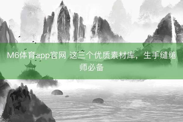 M6体育app官网 这三个优质素材库，生手缱绻师必备