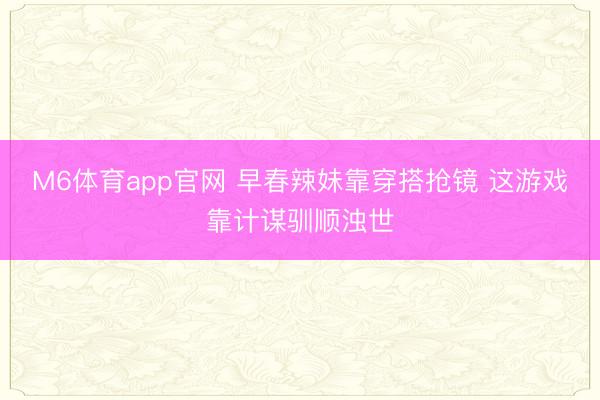M6体育app官网 早春辣妹靠穿搭抢镜 这游戏靠计谋驯顺浊世