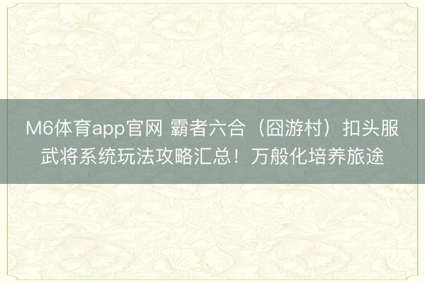 M6体育app官网 霸者六合（囧游村）扣头服武将系统玩法攻略汇总！万般化培养旅途