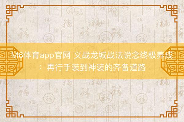 M6体育app官网 义战龙城战法说念终极养成：再行手装到神装的齐备道路