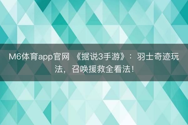 M6体育app官网 《据说3手游》：羽士奇迹玩法，召唤援救全看法！