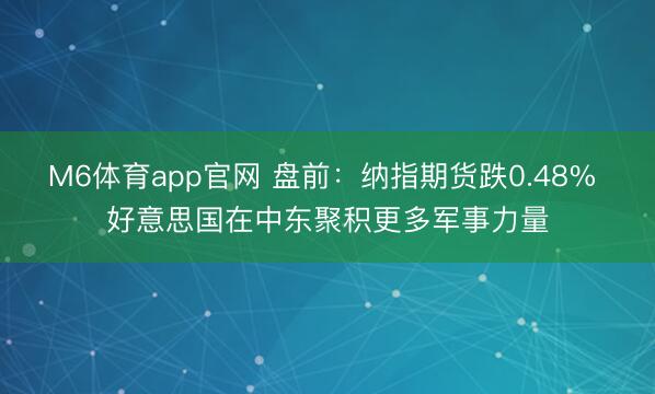 M6体育app官网 盘前：纳指期货跌0.48% 好意思国在中东聚积更多军事力量