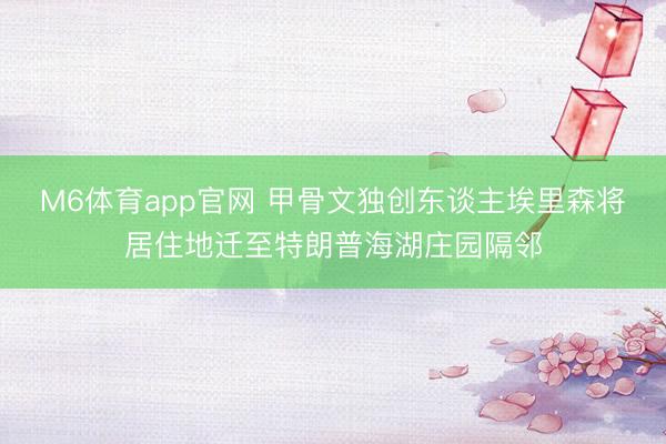 M6体育app官网 甲骨文独创东谈主埃里森将居住地迁至特朗普海湖庄园隔邻