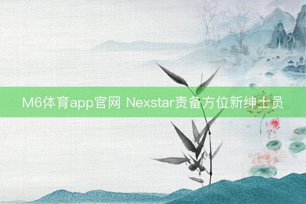 M6体育app官网 Nexstar责备方位新绅士员