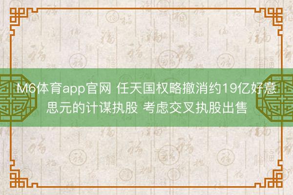 M6体育app官网 任天国权略撤消约19亿好意思元的计谋执股 考虑交叉执股出售