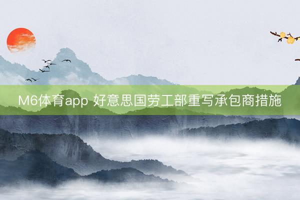 M6体育app 好意思国劳工部重写承包商措施