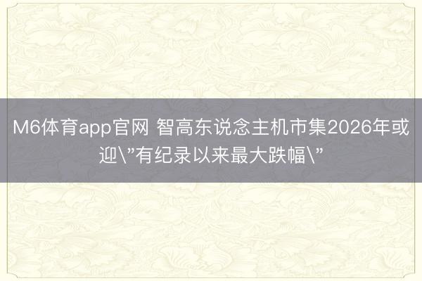 M6体育app官网 智高东说念主机市集2026年或迎