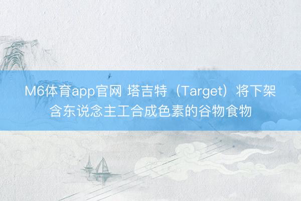M6体育app官网 塔吉特（Target）将下架含东说念主工合成色素的谷物食物