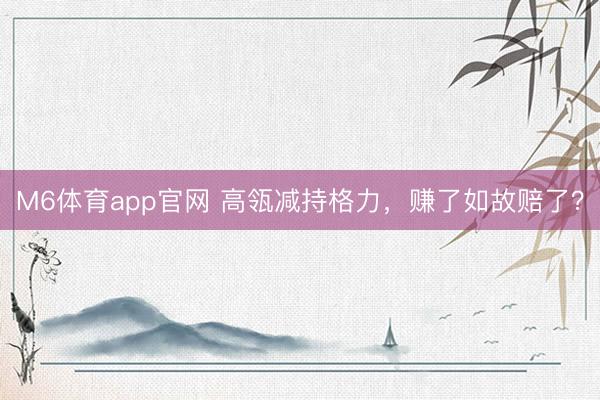 M6体育app官网 高瓴减持格力，赚了如故赔了？