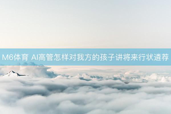 M6体育 AI高管怎样对我方的孩子讲将来行状遴荐
