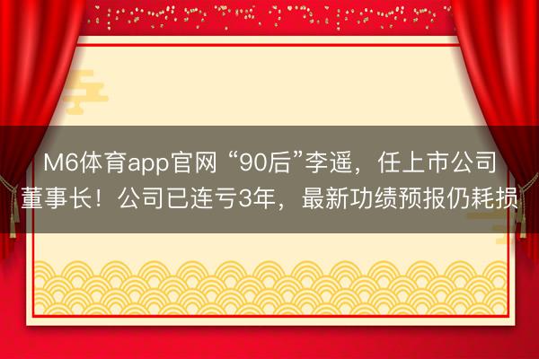 M6体育app官网 “90后”李遥，任上市公司董事长！公司已连亏3年，最新功绩预报仍耗损