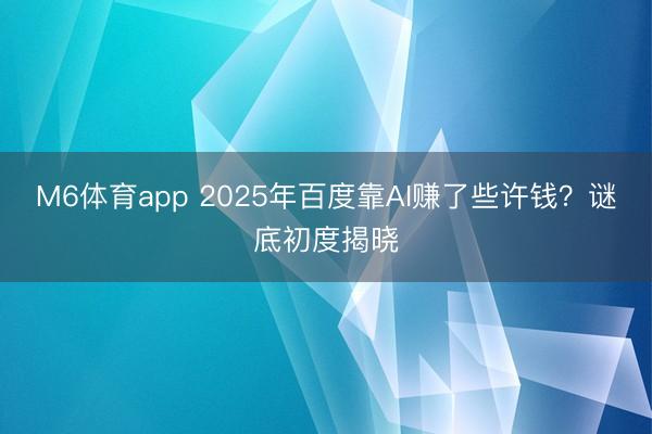M6体育app 2025年百度靠AI赚了些许钱？谜底初度揭晓