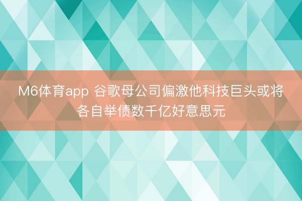 M6体育app 谷歌母公司偏激他科技巨头或将各自举债数千亿好意思元