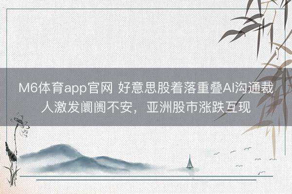 M6体育app官网 好意思股着落重叠AI沟通裁人激发阛阓不安，亚洲股市涨跌互现