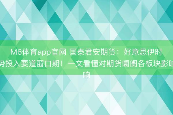M6体育app官网 国泰君安期货：好意思伊时势投入要道窗口期！一文看懂对期货阛阓各板块影响