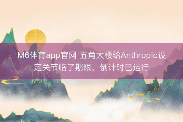 M6体育app官网 五角大楼给Anthropic设定关节临了期限，倒计时已运行