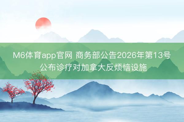 M6体育app官网 商务部公告2026年第13号 公布诊疗对加拿大反烦恼设施