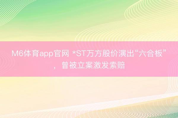 M6体育app官网 *ST万方股价演出“六合板”，曾被立案激发索赔