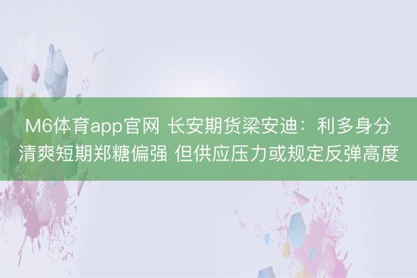 M6体育app官网 长安期货梁安迪：利多身分清爽短期郑糖偏强 但供应压力或规定反弹高度