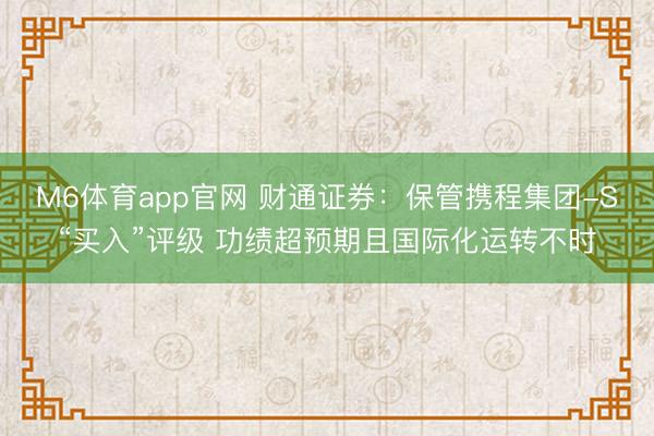 M6体育app官网 财通证券：保管携程集团-S“买入”评级 功绩超预期且国际化运转不时