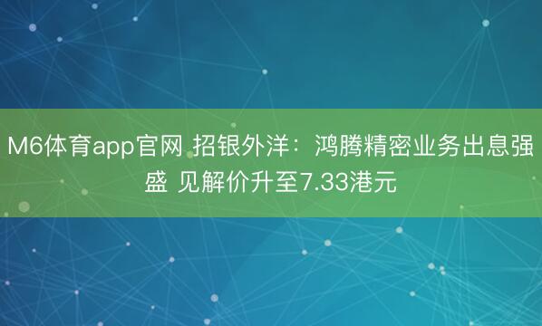 M6体育app官网 招银外洋：鸿腾精密业务出息强盛 见解价升至7.33港元