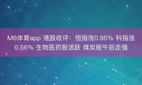 M6体育app 港股收评：恒指涨0.95% 科指涨0.56% 生物医药股活跃 煤炭股午后走强