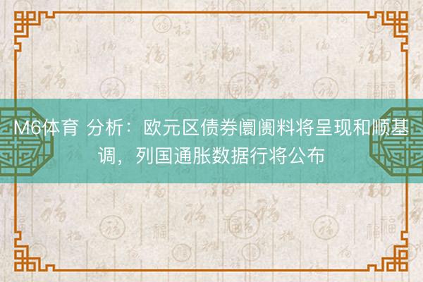 M6体育 分析：欧元区债券阛阓料将呈现和顺基调，列国通胀数据行将公布