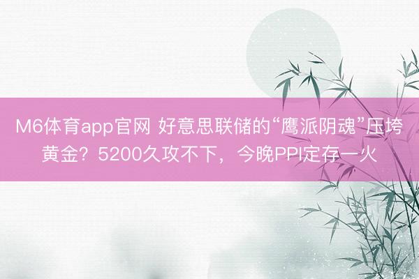 M6体育app官网 好意思联储的“鹰派阴魂”压垮黄金？5200久攻不下，今晚PPI定存一火