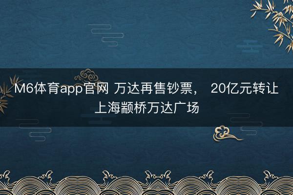 M6体育app官网 万达再售钞票， 20亿元转让上海颛桥万达广场