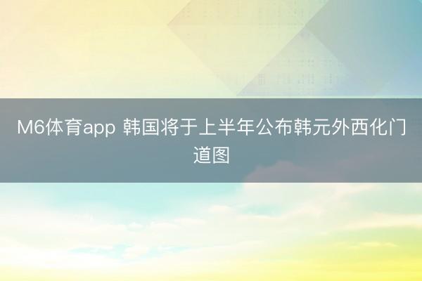 M6体育app 韩国将于上半年公布韩元外西化门道图