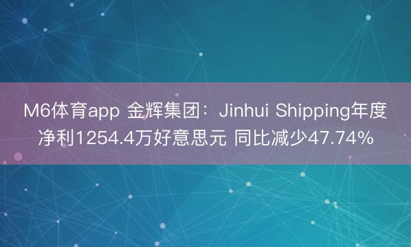 M6体育app 金辉集团：Jinhui Shipping年度净利1254.4万好意思元 同比减少47.74%