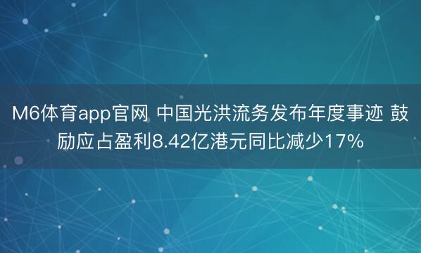 M6体育app官网 中国光洪流务发布年度事迹 鼓励应占盈利8.42亿港元同比减少17%