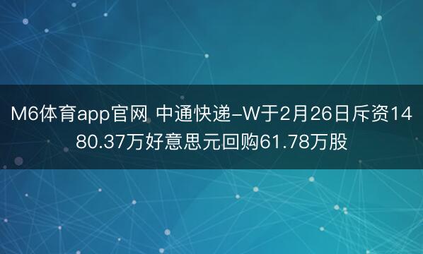 M6体育app官网 中通快递-W于2月26日斥资1480.37万好意思元回购61.78万股