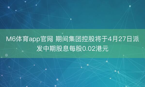 M6体育app官网 期间集团控股将于4月27日派发中期股息每股0.02港元