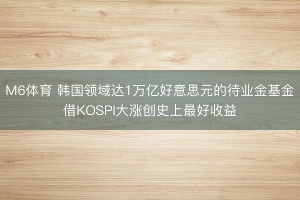 M6体育 韩国领域达1万亿好意思元的待业金基金借KOSPI大涨创史上最好收益