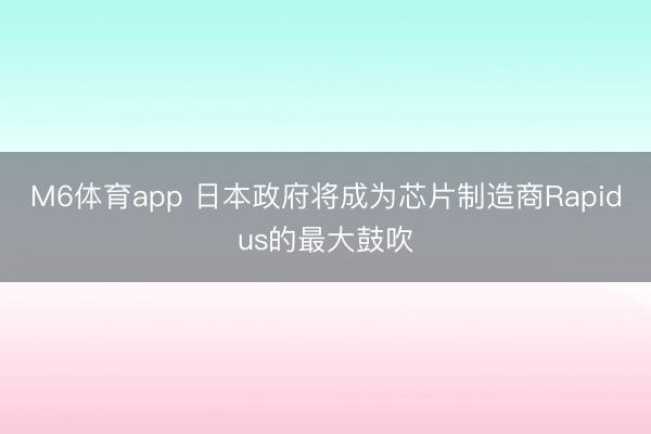 M6体育app 日本政府将成为芯片制造商Rapidus的最大鼓吹