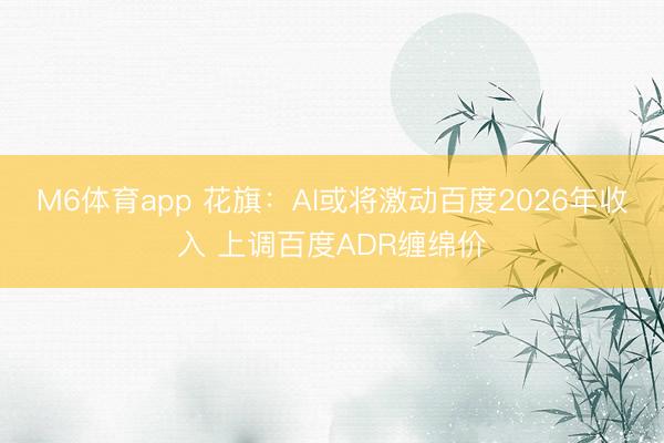 M6体育app 花旗：AI或将激动百度2026年收入 上调百度ADR缠绵价
