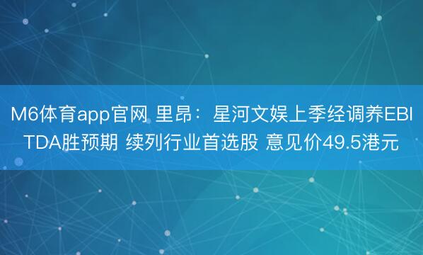 M6体育app官网 里昂：星河文娱上季经调养EBITDA胜预期 续列行业首选股 意见价49.5港元