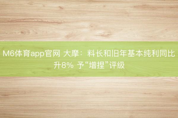 M6体育app官网 大摩：料长和旧年基本纯利同比升8% 予“增捏”评级
