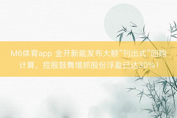 M6体育app 金开新能发布大额“刊出式”回购计算，控股鼓舞增抓股份浮盈已达30%！