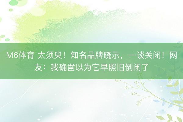 M6体育 太须臾！知名品牌晓示，一谈关闭！网友：我确凿以为它早照旧倒闭了
