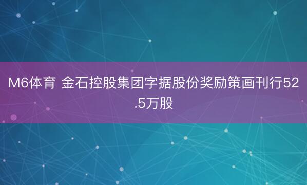 M6体育 金石控股集团字据股份奖励策画刊行52.5万股