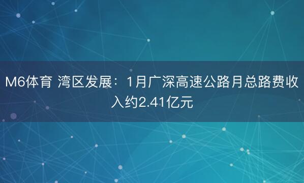 M6体育 湾区发展：1月广深高速公路月总路费收入约2.41亿元